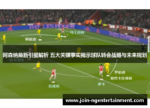 阿森纳最新引援解析 五大关键事实揭示球队转会战略与未来规划