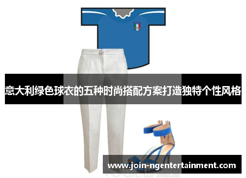 意大利绿色球衣的五种时尚搭配方案打造独特个性风格