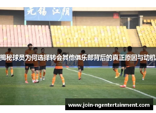 揭秘球员为何选择转会其他俱乐部背后的真正原因与动机