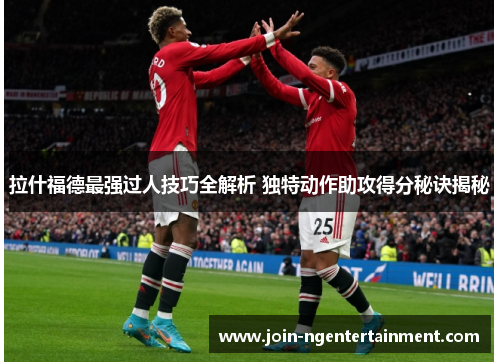 拉什福德最强过人技巧全解析 独特动作助攻得分秘诀揭秘