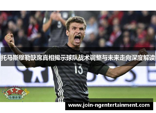 托马斯穆勒缺席真相揭示球队战术调整与未来走向深度解读
