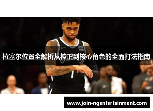 拉塞尔位置全解析从控卫到核心角色的全面打法指南 拉塞尔位置全解析从控卫到核心角色的全面打法指南