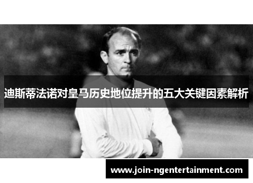迪斯蒂法诺对皇马历史地位提升的五大关键因素解析