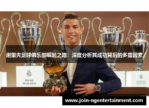 谢里夫足球俱乐部崛起之路：深度分析其成功背后的多重因素