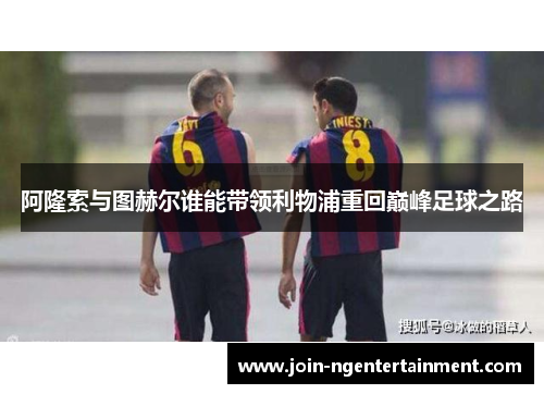 阿隆索与图赫尔谁能带领利物浦重回巅峰足球之路