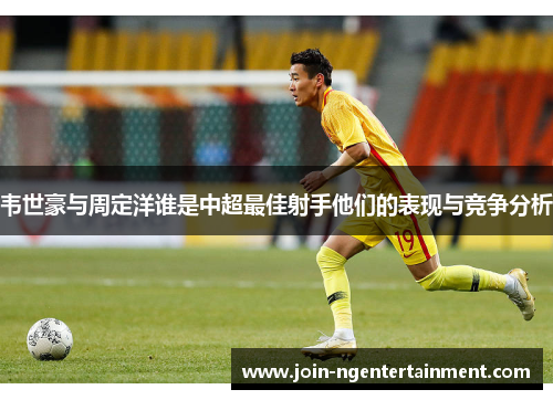 韦世豪与周定洋谁是中超最佳射手他们的表现与竞争分析