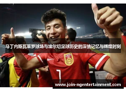 马丁内斯瓦莱罗球场与埃尔切足球历史的深情记忆与辉煌时刻