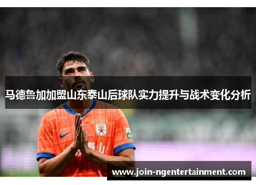 马德鲁加加盟山东泰山后球队实力提升与战术变化分析