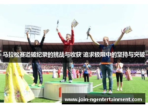 马拉松赛道破纪录的挑战与收获 追求极限中的坚持与突破
