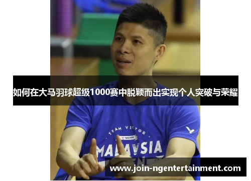 如何在大马羽球超级1000赛中脱颖而出实现个人突破与荣耀 如何在大马羽球超级1000赛中脱颖而出实现个人突破与荣耀