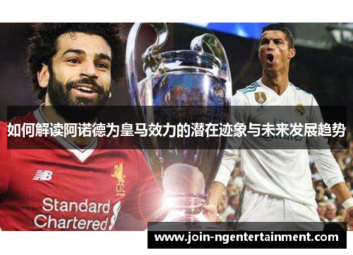 如何解读阿诺德为皇马效力的潜在迹象与未来发展趋势