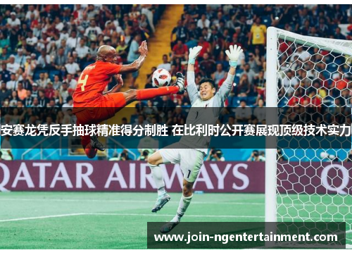 安赛龙凭反手抽球精准得分制胜 在比利时公开赛展现顶级技术实力