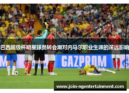 巴西超级杯明星球员转会潮对内马尔职业生涯的深远影响