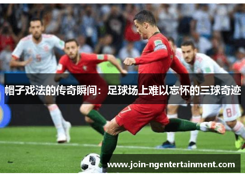 帽子戏法的传奇瞬间：足球场上难以忘怀的三球奇迹