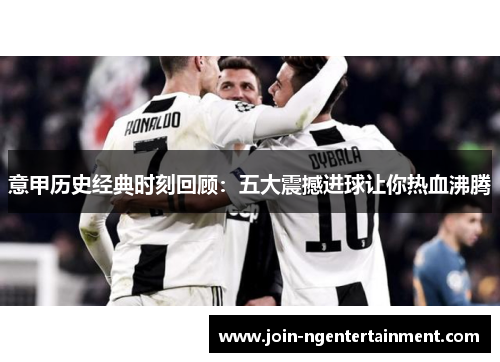 意甲历史经典时刻回顾：五大震撼进球让你热血沸腾
