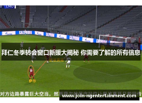 拜仁冬季转会窗口新援大揭秘 你需要了解的所有信息