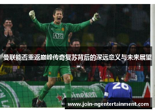 曼联能否重返巅峰传奇复苏背后的深远意义与未来展望