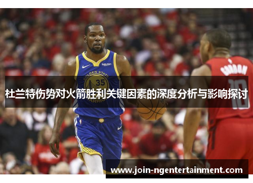 杜兰特伤势对火箭胜利关键因素的深度分析与影响探讨