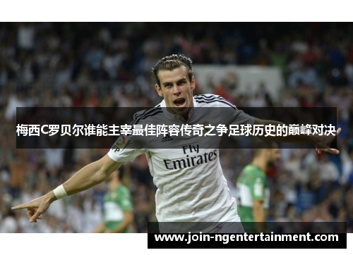 梅西C罗贝尔谁能主宰最佳阵容传奇之争足球历史的巅峰对决