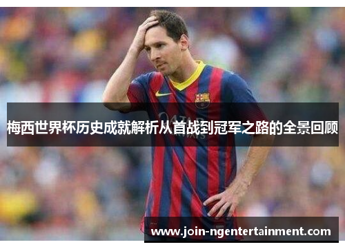 梅西世界杯历史成就解析从首战到冠军之路的全景回顾