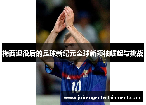 梅西退役后的足球新纪元全球新领袖崛起与挑战