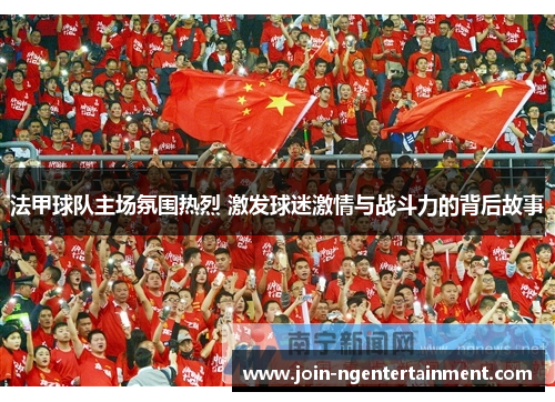 法甲球队主场氛围热烈 激发球迷激情与战斗力的背后故事