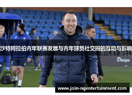 沙特阿拉伯青年联赛发展与青年球员社交圈的互动与影响 沙特阿拉伯青年联赛发展与青年球员社交圈的互动与影响