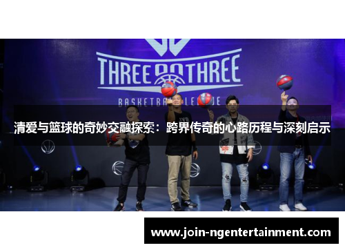 清爱与篮球的奇妙交融探索：跨界传奇的心路历程与深刻启示
