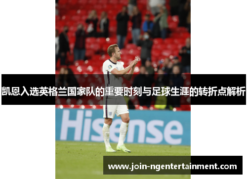 凯恩入选英格兰国家队的重要时刻与足球生涯的转折点解析