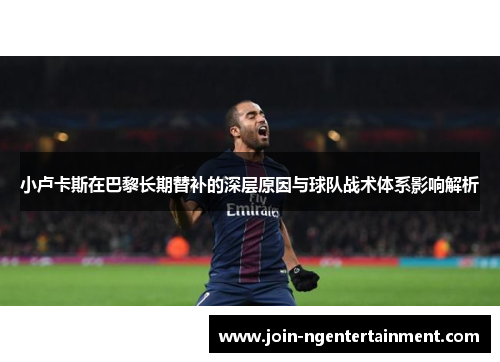 小卢卡斯在巴黎长期替补的深层原因与球队战术体系影响解析
