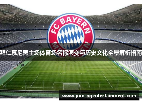 拜仁慕尼黑主场体育场名称演变与历史文化全景解析指南 拜仁慕尼黑主场体育场名称演变与历史文化全景解析指南