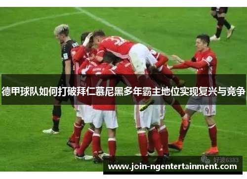 德甲球队如何打破拜仁慕尼黑多年霸主地位实现复兴与竞争