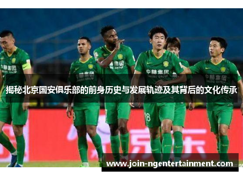 揭秘北京国安俱乐部的前身历史与发展轨迹及其背后的文化传承 揭秘北京国安俱乐部的前身历史与发展轨迹及其背后的文化传承