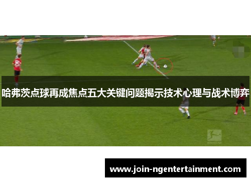 哈弗茨点球再成焦点五大关键问题揭示技术心理与战术博弈