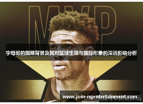 字母哥的国籍背景及其对篮球生涯与国际形象的深远影响分析 字母哥的国籍背景及其对篮球生涯与国际形象的深远影响分析