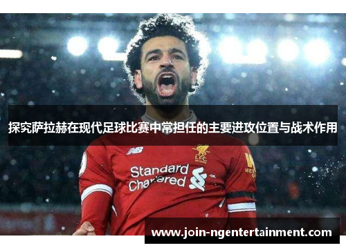 探究萨拉赫在现代足球比赛中常担任的主要进攻位置与战术作用