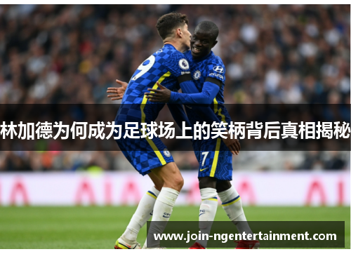 林加德为何成为足球场上的笑柄背后真相揭秘 林加德为何成为足球场上的笑柄背后真相揭秘