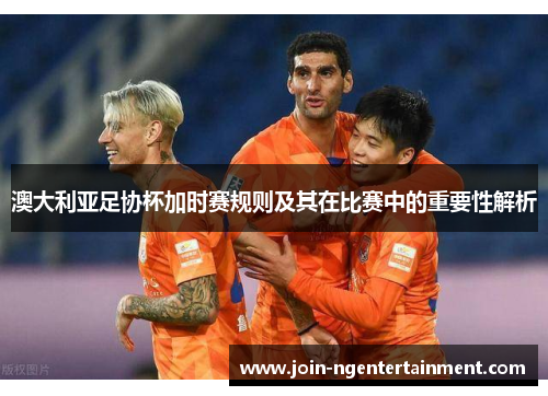 澳大利亚足协杯加时赛规则及其在比赛中的重要性解析 澳大利亚足协杯加时赛规则及其在比赛中的重要性解析