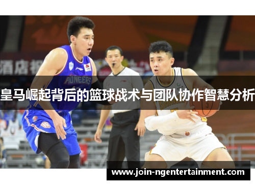 皇马崛起背后的篮球战术与团队协作智慧分析