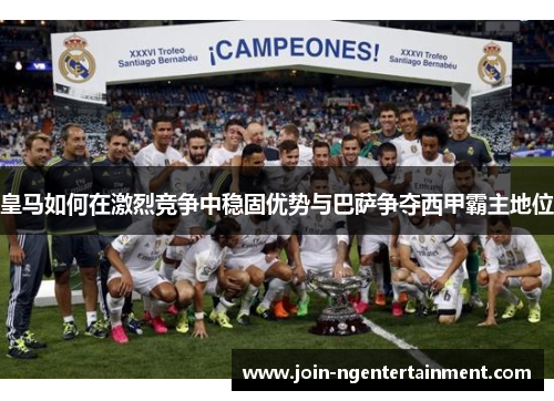 皇马如何在激烈竞争中稳固优势与巴萨争夺西甲霸主地位