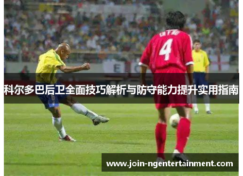 科尔多巴后卫全面技巧解析与防守能力提升实用指南 科尔多巴后卫全面技巧解析与防守能力提升实用指南
