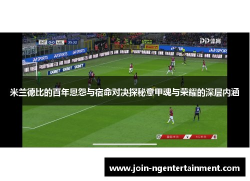 米兰德比的百年恩怨与宿命对决探秘意甲魂与荣耀的深层内涵 米兰德比的百年恩怨与宿命对决探秘意甲魂与荣耀的深层内涵