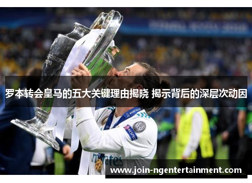 罗本转会皇马的五大关键理由揭晓 揭示背后的深层次动因