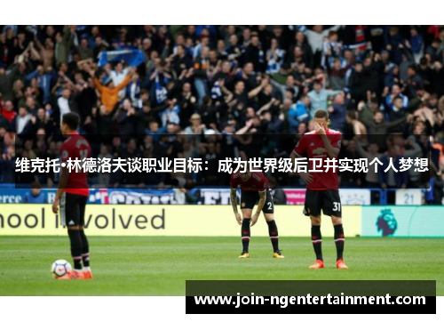 维克托·林德洛夫谈职业目标：成为世界级后卫并实现个人梦想