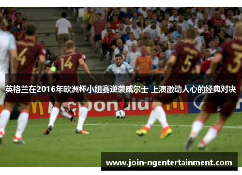 英格兰在2016年欧洲杯小组赛逆袭威尔士 上演激动人心的经典对决