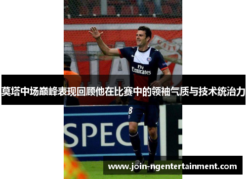 莫塔中场巅峰表现回顾他在比赛中的领袖气质与技术统治力