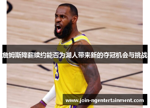 詹姆斯降薪续约能否为湖人带来新的夺冠机会与挑战