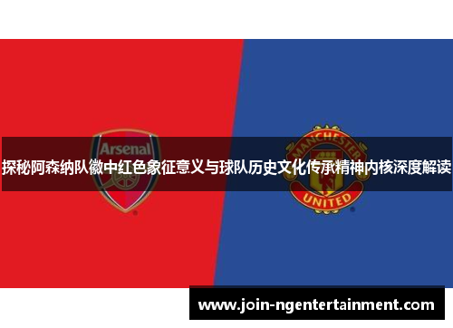 探秘阿森纳队徽中红色象征意义与球队历史文化传承精神内核深度解读