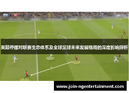 英超停摆对联赛生态体系及全球足球未来发展格局的深度影响探析 英超停摆对联赛生态体系及全球足球未来发展格局的深度影响探析