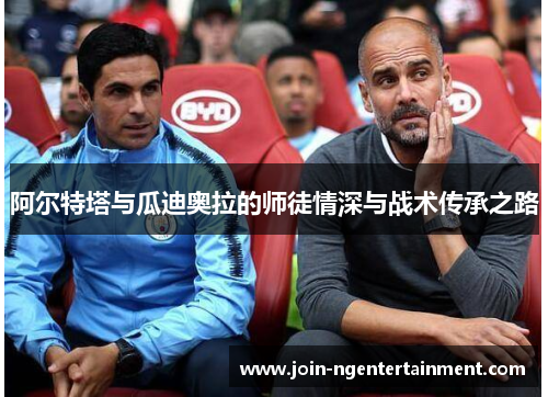 阿尔特塔与瓜迪奥拉的师徒情深与战术传承之路 阿尔特塔与瓜迪奥拉的师徒情深与战术传承之路